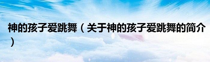 神的孩子爱跳舞（关于神的孩子爱跳舞的简介）