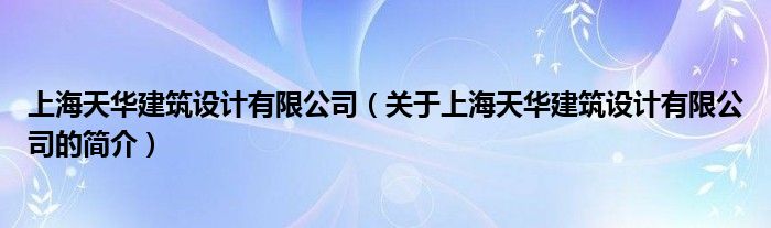 上海天华建筑设计有限公司（关于上海天华建筑设计有限公司的简介）