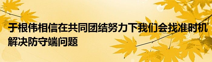 于根伟相信在共同团结努力下我们会找准时机解决防守端问题