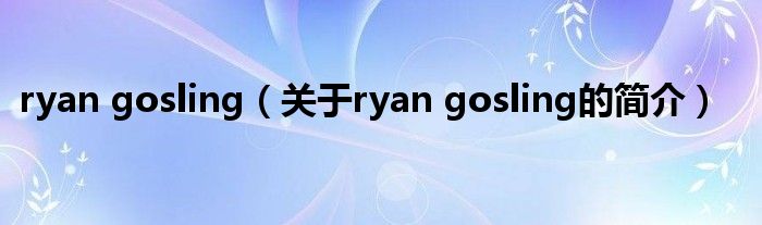 ryan gosling（关于ryan gosling的简介）