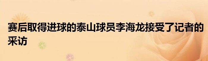 赛后取得进球的泰山球员李海龙接受了记者的采访