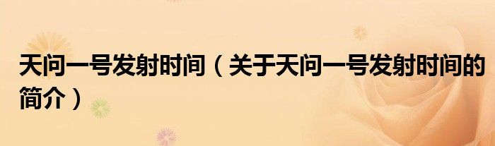 天问一号发射时间（关于天问一号发射时间的简介）
