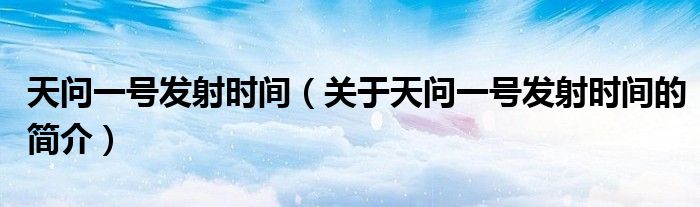 天问一号发射时间（关于天问一号发射时间的简介）