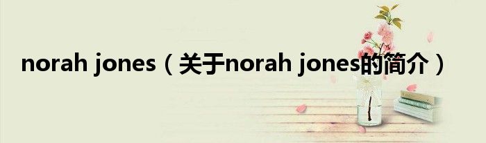 norah jones（关于norah jones的简介）