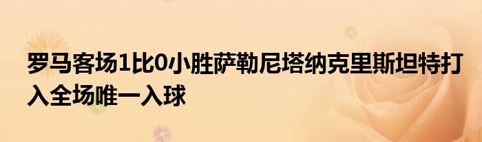 罗马客场1比0小胜萨勒尼塔纳克里斯坦特打入全场唯一入球