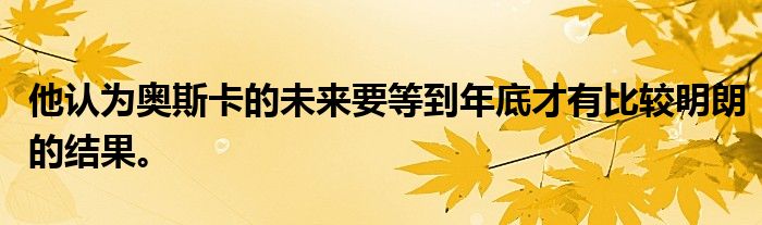 他认为奥斯卡的未来要等到年底才有比较明朗的结果。