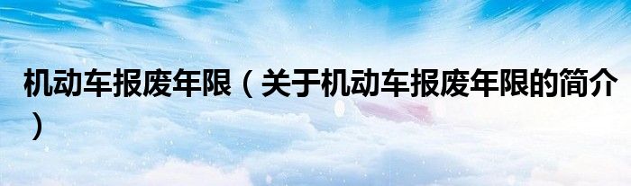 机动车报废年限（关于机动车报废年限的简介）