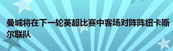 曼城将在下一轮英超比赛中客场对阵阵纽卡斯尔联队