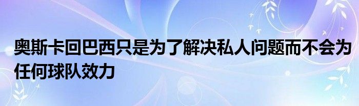 奥斯卡回巴西只是为了解决私人问题而不会为任何球队效力