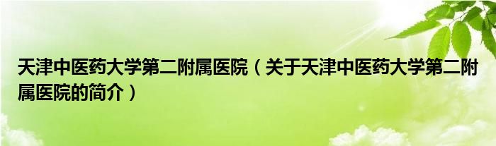 天津中医药大学第二附属医院（关于天津中医药大学第二附属医院的简介）