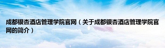 成都银杏酒店管理学院官网（关于成都银杏酒店管理学院官网的简介）
