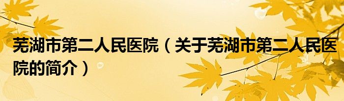 芜湖市第二人民医院（关于芜湖市第二人民医院的简介）