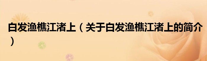 白发渔樵江渚上（关于白发渔樵江渚上的简介）