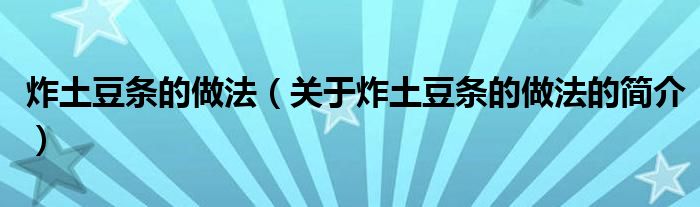 炸土豆条的做法（关于炸土豆条的做法的简介）