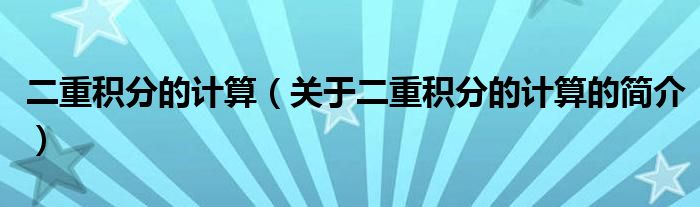 二重积分的计算（关于二重积分的计算的简介）