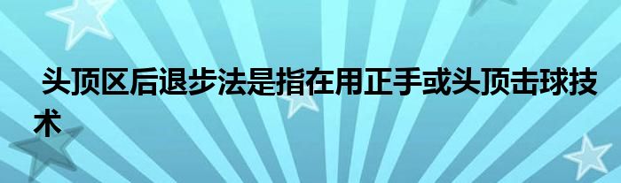  头顶区后退步法是指在用正手或头顶击球技术