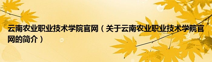 云南农业职业技术学院官网（关于云南农业职业技术学院官网的简介）