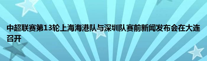 中超联赛第13轮上海海港队与深圳队赛前新闻发布会在大连召开