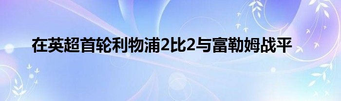 在英超首轮利物浦2比2与富勒姆战平