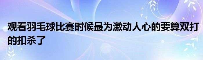 观看羽毛球比赛时候最为激动人心的要算双打的扣杀了