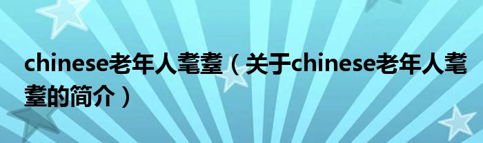chinese老年人耄耋（关于chinese老年人耄耋的简介）