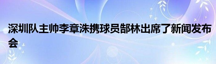 深圳队主帅李章洙携球员郜林出席了新闻发布会