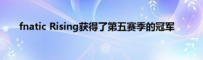 fnatic Rising获得了第五赛季的冠军