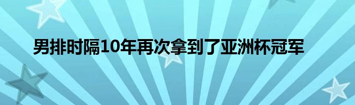 男排时隔10年再次拿到了亚洲杯冠军