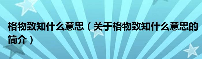 格物致知什么意思（关于格物致知什么意思的简介）