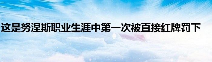 这是努涅斯职业生涯中第一次被直接红牌罚下