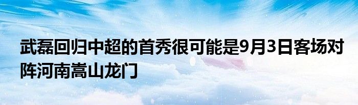 武磊回归中超的首秀很可能是9月3日客场对阵河南嵩山龙门