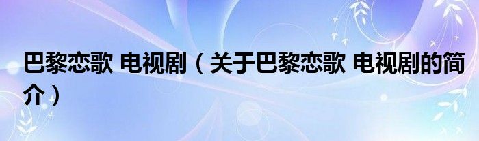 巴黎恋歌 电视剧（关于巴黎恋歌 电视剧的简介）