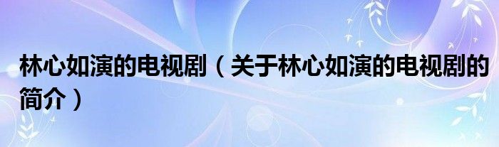 林心如演的电视剧（关于林心如演的电视剧的简介）