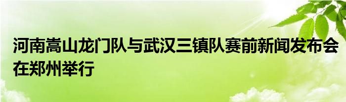 河南嵩山龙门队与武汉三镇队赛前新闻发布会在郑州举行