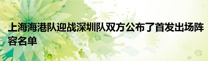 上海海港队迎战深圳队双方公布了首发出场阵容名单