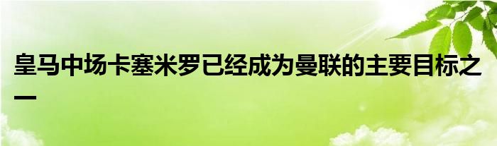 皇马中场卡塞米罗已经成为曼联的主要目标之一