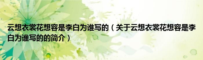 云想衣裳花想容是李白为谁写的（关于云想衣裳花想容是李白为谁写的的简介）