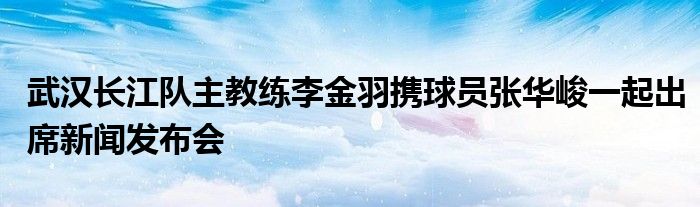 武汉长江队主教练李金羽携球员张华峻一起出席新闻发布会