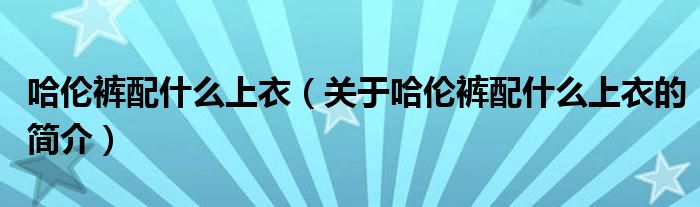 哈伦裤配什么上衣（关于哈伦裤配什么上衣的简介）