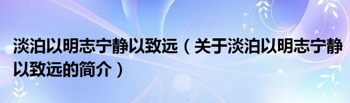 淡泊以明志宁静以致远（关于淡泊以明志宁静以致远的简介）