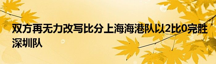 双方再无力改写比分上海海港队以2比0完胜深圳队