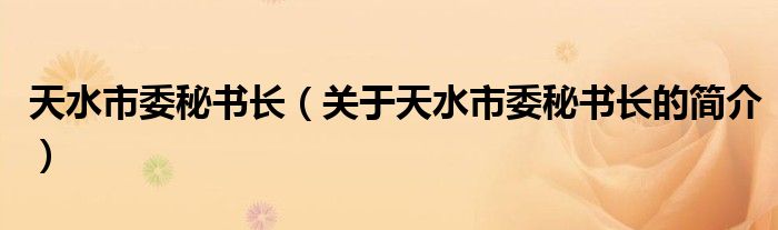 天水市委秘书长（关于天水市委秘书长的简介）