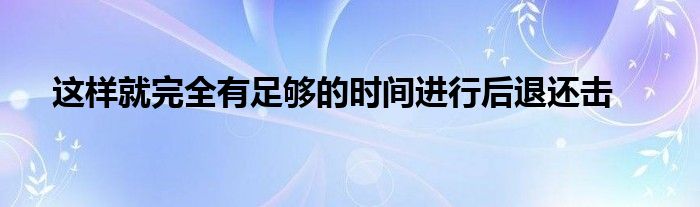 这样就完全有足够的时间进行后退还击