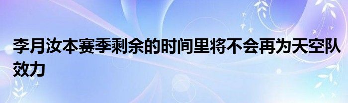 李月汝本赛季剩余的时间里将不会再为天空队效力