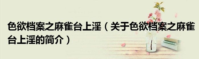 色欲档案之麻雀台上淫（关于色欲档案之麻雀台上淫的简介）