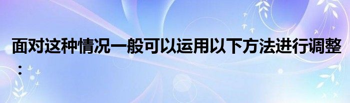 面对这种情况一般可以运用以下方法进行调整：