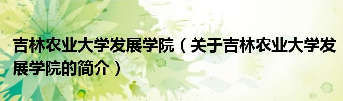 吉林农业大学发展学院（关于吉林农业大学发展学院的简介）