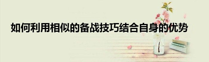 如何利用相似的备战技巧结合自身的优势