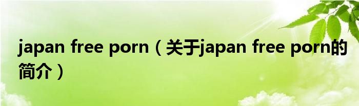 japan free porn（关于japan free porn的简介）