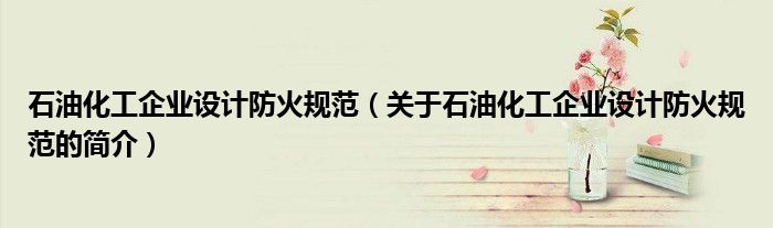石油化工企业设计防火规范（关于石油化工企业设计防火规范的简介）
